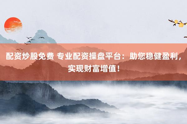 配资炒股免费 专业配资操盘平台：助您稳健盈利，实现财富增值！