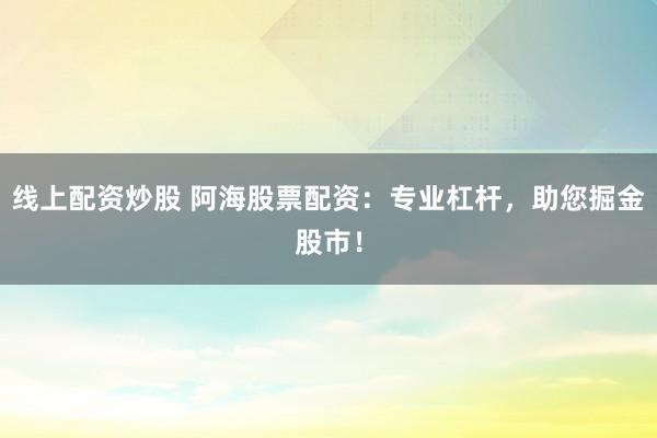 线上配资炒股 阿海股票配资：专业杠杆，助您掘金股市！