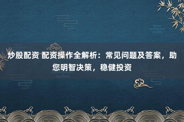 炒股配资 配资操作全解析：常见问题及答案，助您明智决策，稳健投资