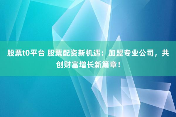 股票t0平台 股票配资新机遇:加盟专业公司,共创财富增长新篇章!