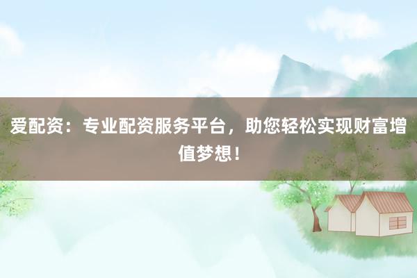 爱配资：专业配资服务平台，助您轻松实现财富增值梦想！