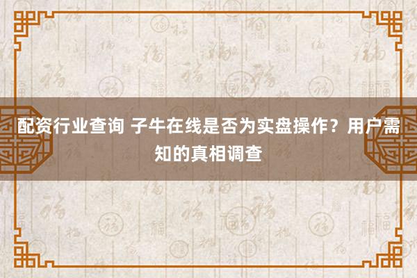 配资行业查询 子牛在线是否为实盘操作？用户需知的真相调查