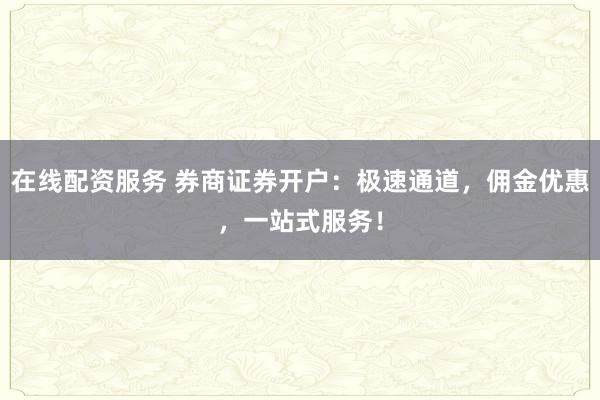 在线配资服务 券商证券开户：极速通道，佣金优惠，一站式服务！