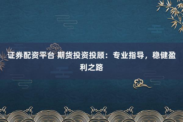 证券配资平台 期货投资投顾：专业指导，稳健盈利之路