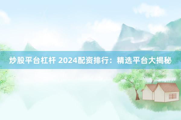 炒股平台杠杆 2024配资排行：精选平台大揭秘