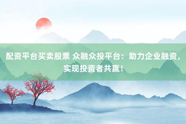 配资平台买卖股票 众融众投平台：助力企业融资，实现投资者共赢！