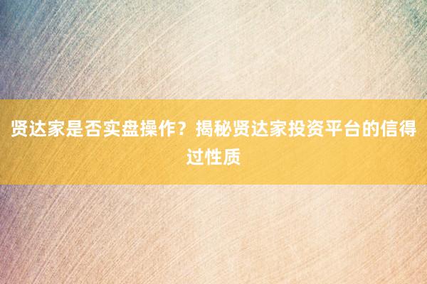 贤达家是否实盘操作？揭秘贤达家投资平台的信得过性质