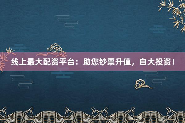线上最大配资平台:助您钞票升值,自大投资!