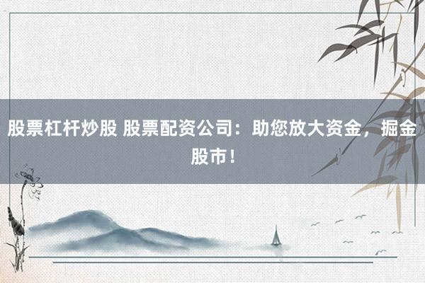 股票杠杆炒股 股票配资公司:助您放大资金,掘金股市!
