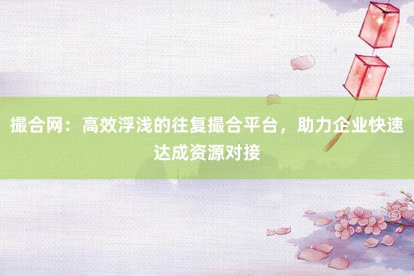 撮合网:高效浮浅的往复撮合平台,助力企业快速达成资源对接