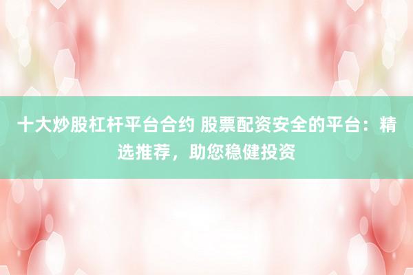 十大炒股杠杆平台合约 股票配资安全的平台：精选推荐，助您稳健投资