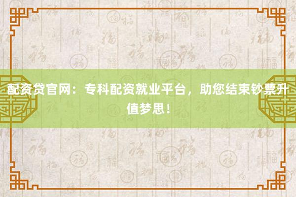 配资贷官网:专科配资就业平台,助您结束钞票升值梦思!