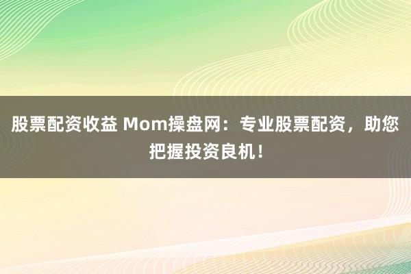 股票配资收益 Mom操盘网：专业股票配资，助您把握投资良机！
