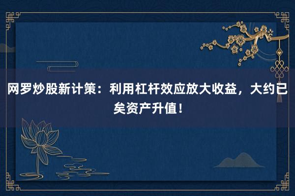 网罗炒股新计策：利用杠杆效应放大收益，大约已矣资产升值！