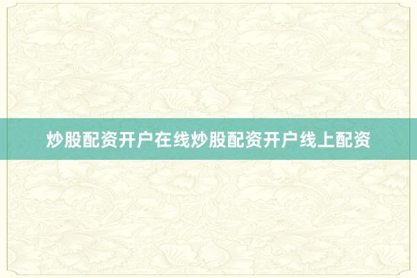 炒股配资开户在线炒股配资开户线上配资