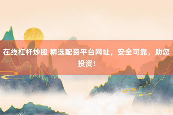 在线杠杆炒股 精选配资平台网址，安全可靠，助您投资！