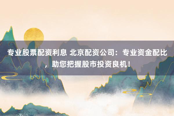 专业股票配资利息 北京配资公司：专业资金配比，助您把握股市投资良机！