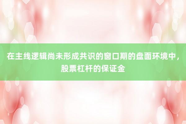 在主线逻辑尚未形成共识的窗口期的盘面环境中，股票杠杆的保证金