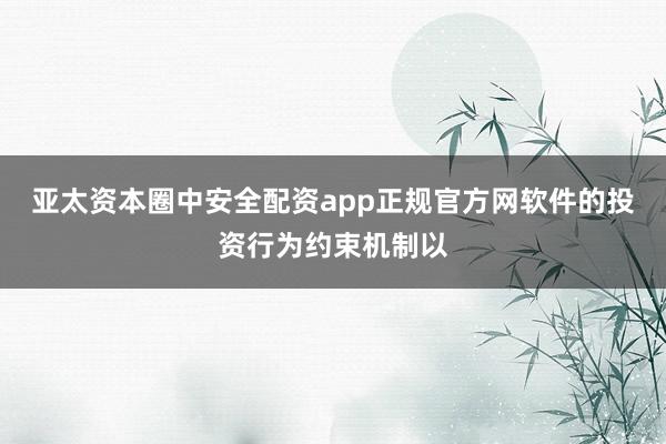亚太资本圈中安全配资app正规官方网软件的投资行为约束机制以