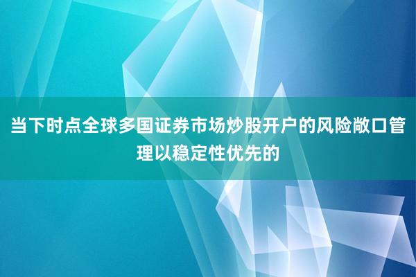 当下时点全球多国证券市场炒股开户的风险敞口管理以稳定性优先的