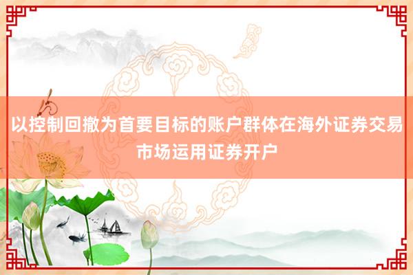 以控制回撤为首要目标的账户群体在海外证券交易市场运用证券开户