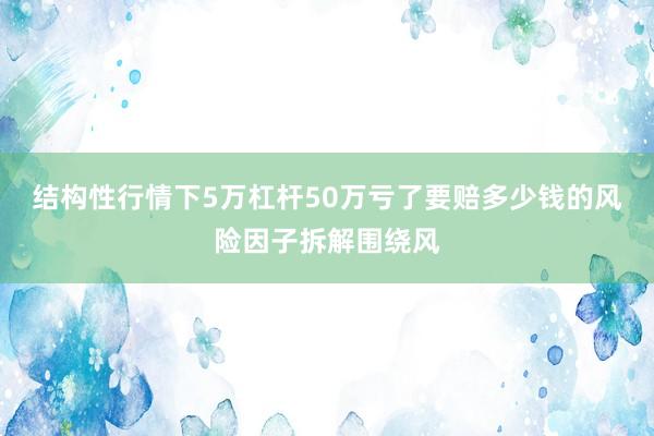 结构性行情下5万杠杆50万亏了要赔多少钱的风险因子拆解围绕风