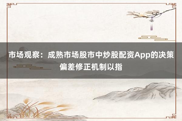市场观察：成熟市场股市中炒股配资App的决策偏差修正机制以指