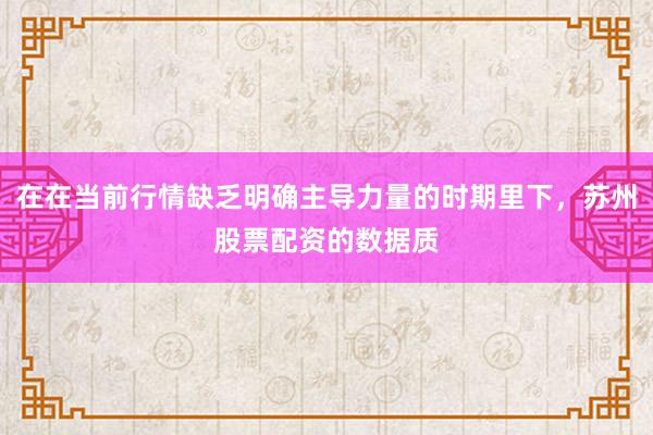 在在当前行情缺乏明确主导力量的时期里下，苏州股票配资的数据质