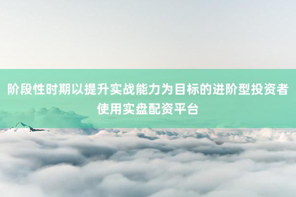 阶段性时期以提升实战能力为目标的进阶型投资者使用实盘配资平台