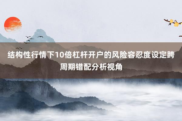 结构性行情下10倍杠杆开户的风险容忍度设定跨周期错配分析视角