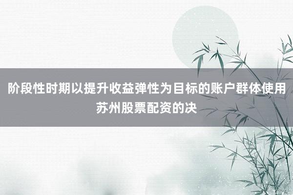 阶段性时期以提升收益弹性为目标的账户群体使用苏州股票配资的决