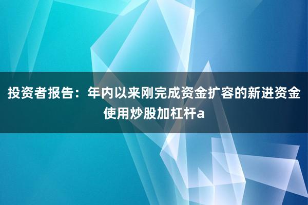投资者报告：年内以来刚完成资金扩容的新进资金使用炒股加杠杆a