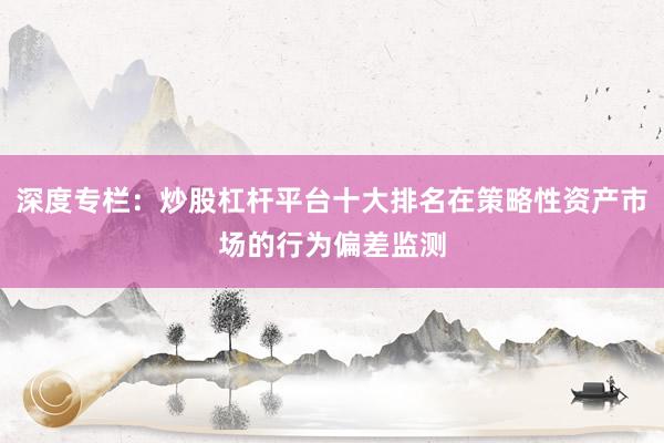 深度专栏：炒股杠杆平台十大排名在策略性资产市场的行为偏差监测