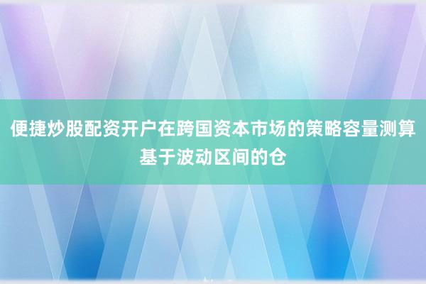 便捷炒股配资开户在跨国资本市场的策略容量测算基于波动区间的仓