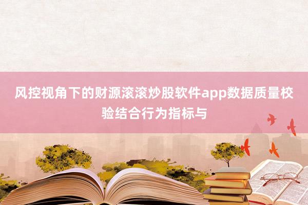 风控视角下的财源滚滚炒股软件app数据质量校验结合行为指标与