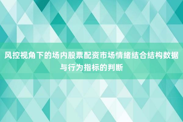 风控视角下的场内股票配资市场情绪结合结构数据与行为指标的判断