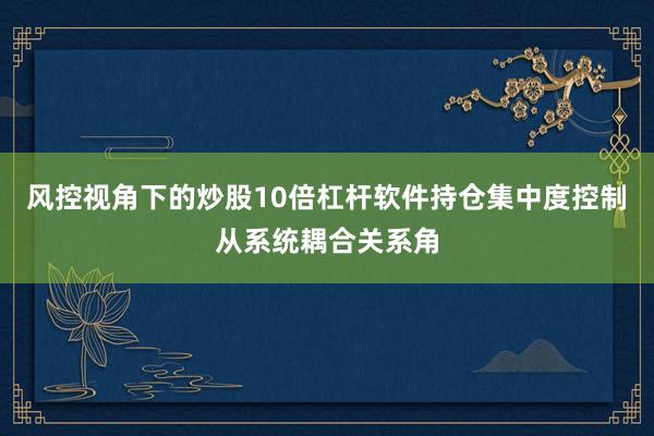风控视角下的炒股10倍杠杆软件持仓集中度控制从系统耦合关系角