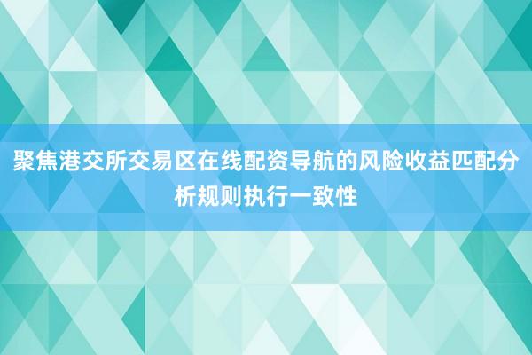 聚焦港交所交易区在线配资导航的风险收益匹配分析规则执行一致性