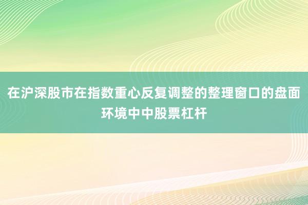 在沪深股市在指数重心反复调整的整理窗口的盘面环境中中股票杠杆
