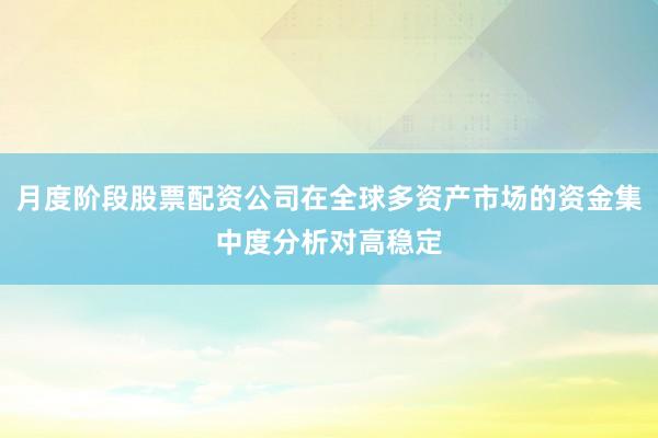 月度阶段股票配资公司在全球多资产市场的资金集中度分析对高稳定