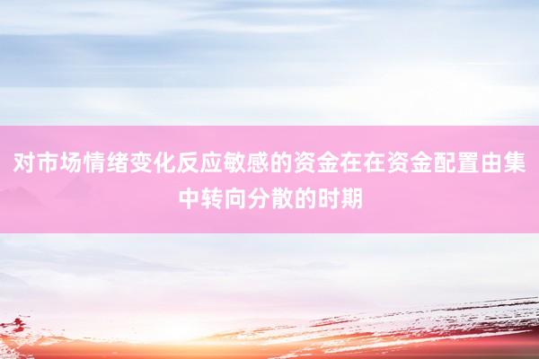 对市场情绪变化反应敏感的资金在在资金配置由集中转向分散的时期
