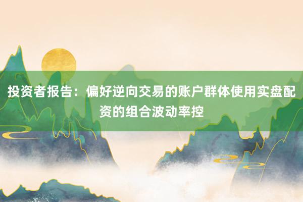 投资者报告：偏好逆向交易的账户群体使用实盘配资的组合波动率控
