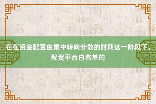 在在资金配置由集中转向分散的时期这一阶段下，配资平台白名单的