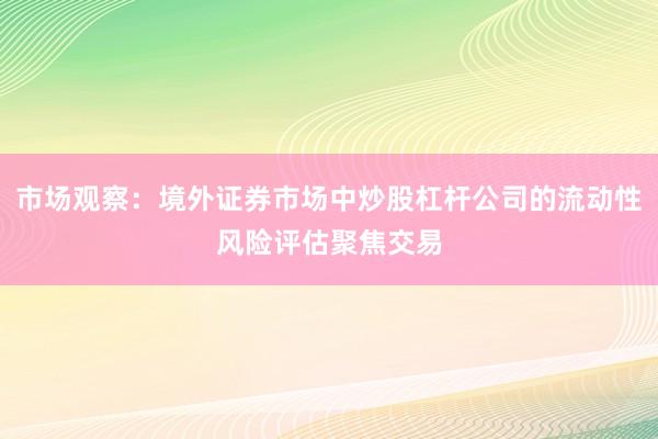 市场观察：境外证券市场中炒股杠杆公司的流动性风险评估聚焦交易