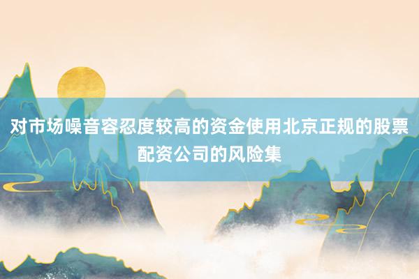 对市场噪音容忍度较高的资金使用北京正规的股票配资公司的风险集