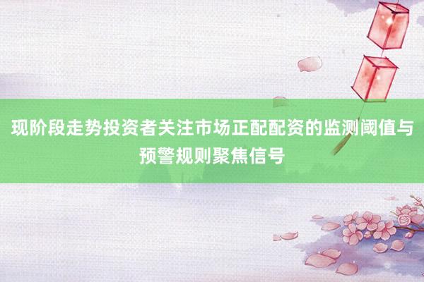 现阶段走势投资者关注市场正配配资的监测阈值与预警规则聚焦信号