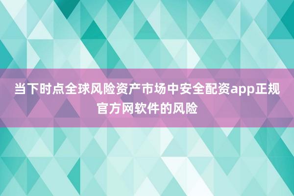 当下时点全球风险资产市场中安全配资app正规官方网软件的风险
