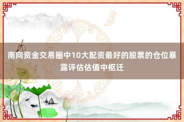 南向资金交易圈中10大配资最好的股票的仓位暴露评估估值中枢迁