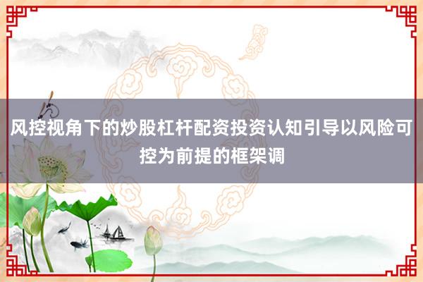 风控视角下的炒股杠杆配资投资认知引导以风险可控为前提的框架调