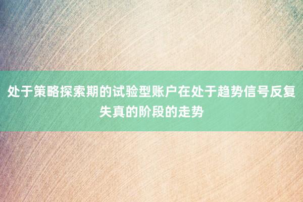 处于策略探索期的试验型账户在处于趋势信号反复失真的阶段的走势